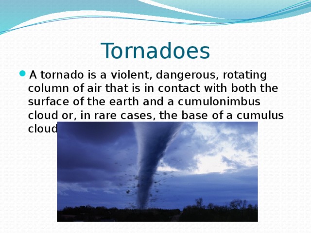 Tornadoes A tornado is a violent, dangerous, rotating column of air that is in contact with both the surface of the earth and a cumulonimbus cloud or, in rare cases, the base of a cumulus cloud. 
