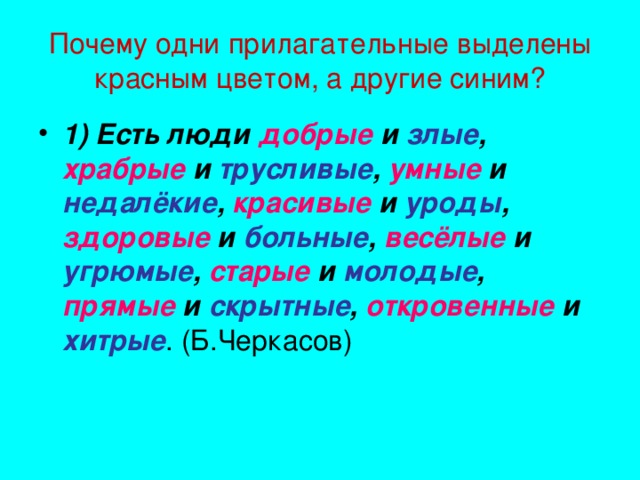 Почему одни прилагательные выделены красным цветом, а другие синим? 1) Есть люди добрые и злые , храбрые и трусливые , умные и недалёкие , красивые и уроды , здоровые и больные , весёлые и угрюмые , старые и молодые , прямые и скрытные , откровенные и хитрые . (Б.Черкасов)  