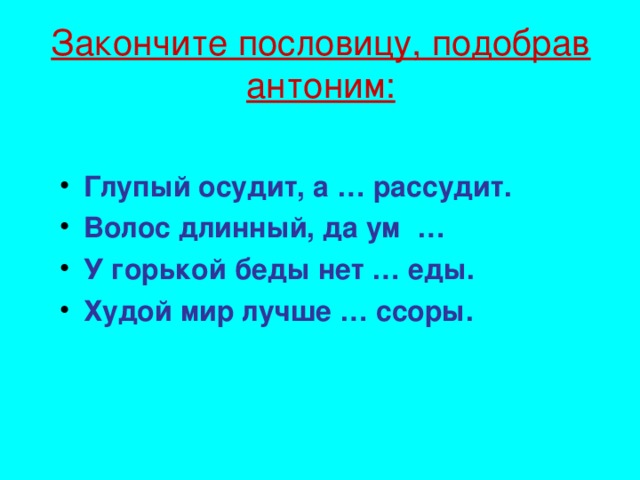 Закончите пословицу, подобрав антоним:   Глупый осудит, а … рассудит. Волос длинный, да ум … У горькой беды нет … еды. Худой мир лучше … ссоры.  16 