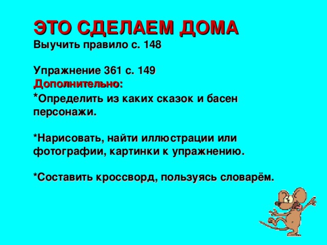 ЭТО СДЕЛАЕМ ДОМА Выучить правило с. 148 Упражнение 361 с. 149  Дополнительно: * Определить из каких сказок и басен персонажи.  *Нарисовать, найти иллюстрации или фотографии, картинки к упражнению.  *Составить кроссворд, пользуясь словарём.   