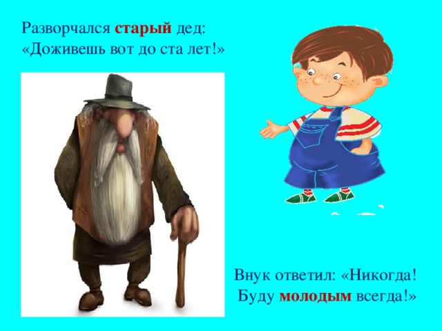 Разворчался старый дед:  «Доживешь вот до ста лет!» Внук ответил: «Никогда!  Буду молодым всегда!»     