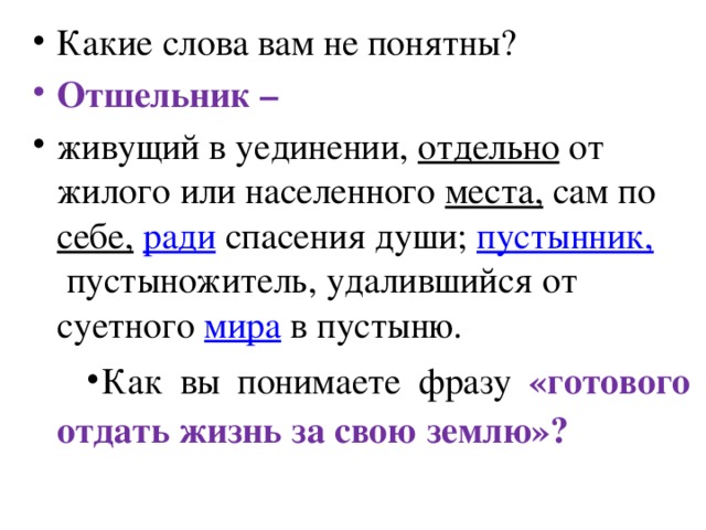 Какие слова вам не понятны? Отшельник – живущий в уединении,  отдельно  от жилого или населенного  места,  сам по  себе,   ради  спасения души;  пустынник,  пустыножитель, удалившийся от суетного  мира  в пустыню. Как вы понимаете фразу «готового отдать жизнь за свою землю»? 
