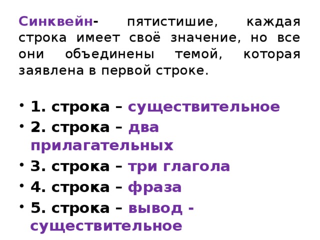 Синквейн -  пятистишие, каждая строка имеет своё значение, но все они объединены темой, которая заявлена в первой строке. 1. строка – существительное 2. строка – два прилагательных 3. строка – три глагола 4. строка – фраза 5. строка – вывод - существительное 