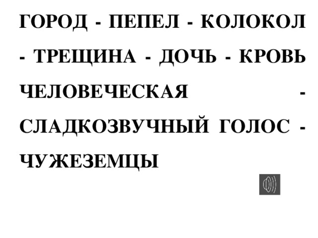 ГОРОД - ПЕПЕЛ - КОЛОКОЛ - ТРЕЩИНА - ДОЧЬ - КРОВЬ ЧЕЛОВЕЧЕСКАЯ - СЛАДКОЗВУЧНЫЙ ГОЛОС - ЧУЖЕЗЕМЦЫ  