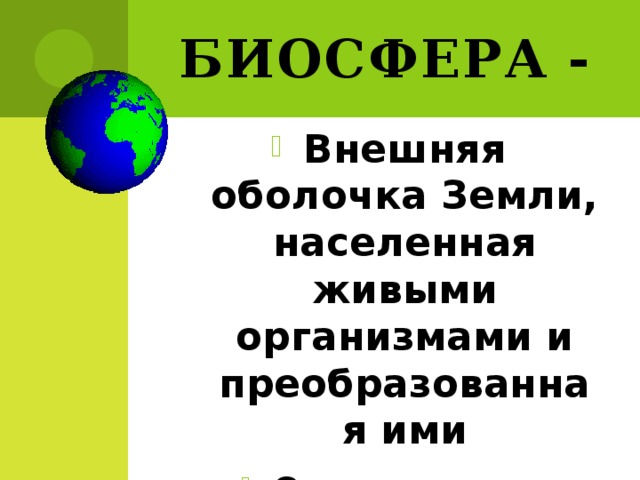 Биосфера -  Внешняя оболочка Земли, населенная живыми организмами и преобразованная ими От греческого «биос» – жизнь, «сфера» - шар 
