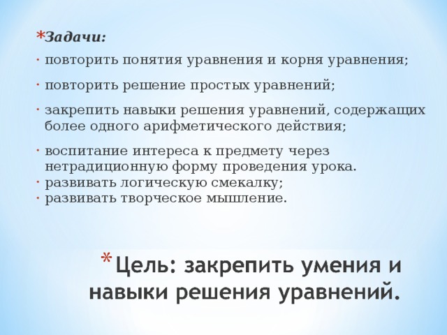 Задачи: повторить понятия уравнения и корня уравнения; повторить решение простых уравнений; закрепить навыки решения уравнений, содержащих более одного арифметического действия; воспитание интереса к предмету через нетрадиционную форму проведения урока. развивать логическую смекалку; развивать творческое мышление.