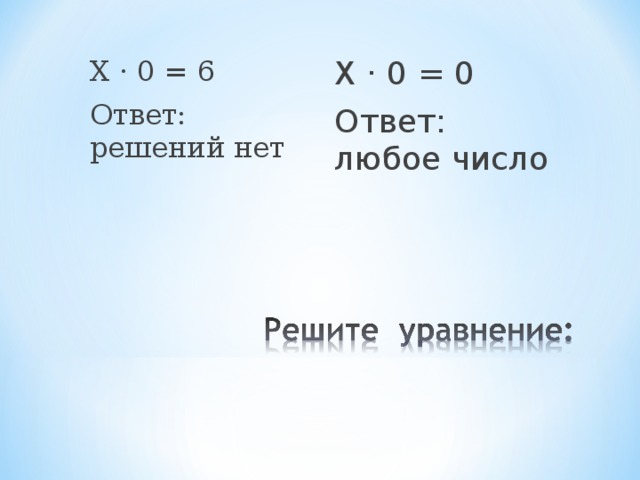 Х · 0 = 0 Ответ: любое число Х · 0 = 6 Ответ: решений нет