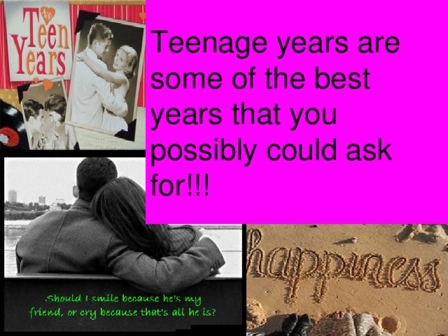 Teenage years are some of the best years that you possibly could ask for!!! 