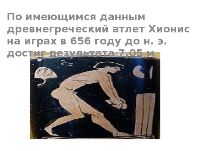 По имеющимся данным древнегреческий атлет Хионис на играх в 656 году до н. э. достиг результата 7,05 м 