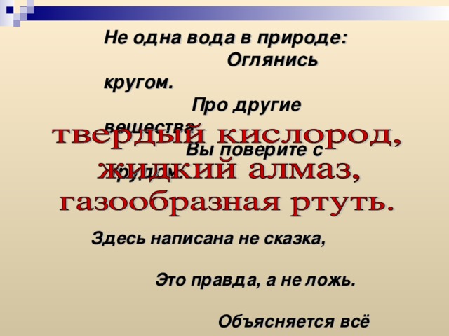 Не одна вода в природе: Оглянись кругом. Про другие вещества Вы поверите с трудом :  Здесь написана не сказка, Это правда, а не ложь. Объясняется всё просто, Да ты сам сейчас поймёшь. 