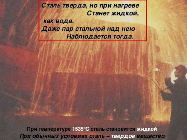 Сталь тверда, но при нагреве Станет жидкой, как вода. Даже пар стальной над нею Наблюдается тогда.  При температуре 1535 0 С сталь становится жидкой При обычных условиях сталь – твердое вещество 