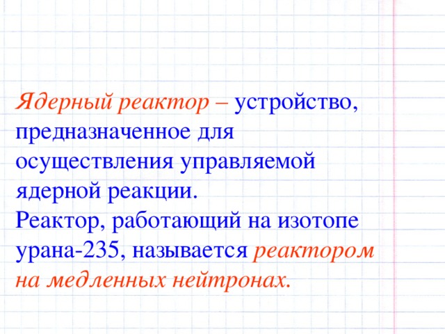 Ядерный реактор – устройство, предназначенное для осуществления управляемой ядерной реакции.  Реактор, работающий на изотопе урана-235, называется реактором на медленных нейтронах. 