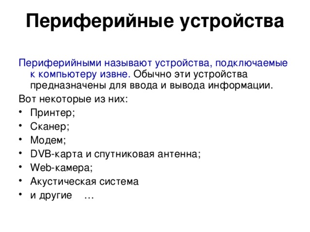 Периферийные устройства   Периферийными называют устройства, подключаемые к компьютеру извне. Обычно эти устройства предназначены для ввода и вывода информации. Вот некоторые из них: Принтер; Сканер; Модем; DVB-карта и спутниковая антенна; Web-камера; Акустическая система и другие …  