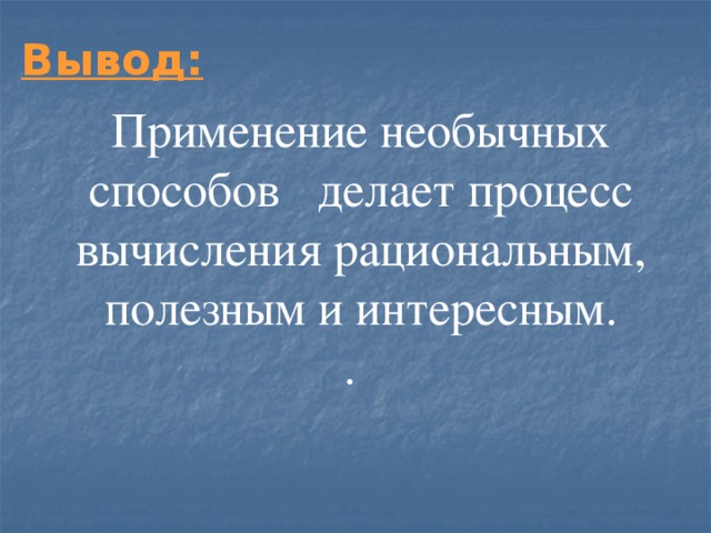 Вывод: Применение необычных способов  делает процесс вычисления рациональным, полезным и интересным. .  