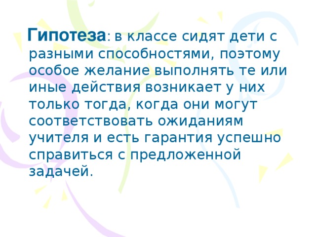  Гипотеза : в классе сидят дети с разными способностями, поэтому особое желание выполнять те или иные действия возникает у них только тогда, когда они могут соответствовать ожиданиям учителя и есть гарантия успешно справиться с предложенной задачей. 