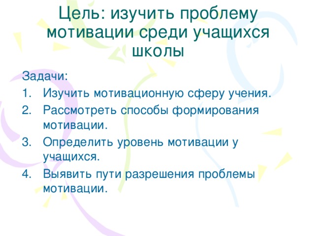 Цель: изучить проблему мотивации среди учащихся школы Задачи: Изучить мотивационную сферу учения. Рассмотреть способы формирования мотивации. Определить уровень мотивации у учащихся. Выявить пути разрешения проблемы мотивации. 