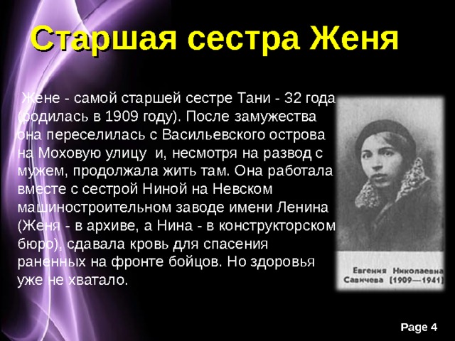 Старшая сестра Женя  Жене - самой старшей сестре Тани - 32 года (родилась в 1909 году). После замужества она переселилась с Васильевского острова на Моховую улицу и, несмотря на развод с мужем, продолжала жить там. Она работала вместе с сестрой Ниной на Невском машиностроительном заводе имени Ленина (Женя - в архиве, а Нина - в конструкторском бюро), сдавала кровь для спасения раненных на фронте бойцов. Но здоровья уже не хватало. 