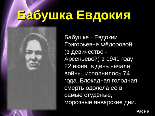 Бабушка Евдокия Бабушке - Евдокии Григорьевне Фёдоровой (в девичестве - Арсеньевой) в 1941 году 22 июня, в день начала войны, исполнилось 74 года. Блокадная голодная смерть одолела её в самые студёные, морозные январские дни. 