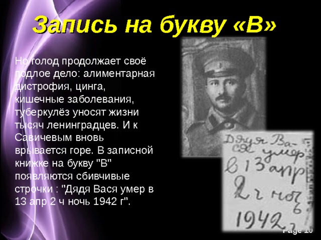 Запись на букву «В» Но голод продолжает своё подлое дело: алиментарная дистрофия, цинга, кишечные заболевания, туберкулёз уносят жизни тысяч ленинградцев. И к Савичевым вновь врывается горе. В записной книжке на букву 