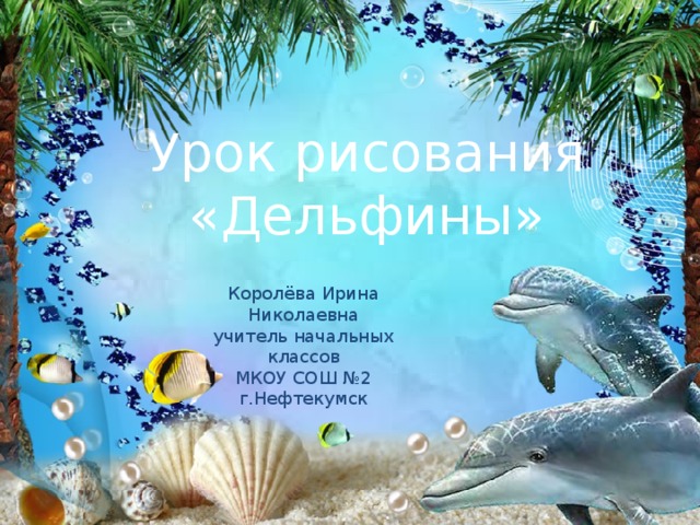 Урок рисования «Дельфины» Королёва Ирина Николаевна учитель начальных классов МКОУ СОШ №2 г.Нефтекумск