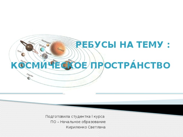 РЕБУСЫ НА ТЕМУ :   Косми́ческое простра́нство   Подготовила студентка ӏ курса ПО – Начальное образование Кириленко Светлана 