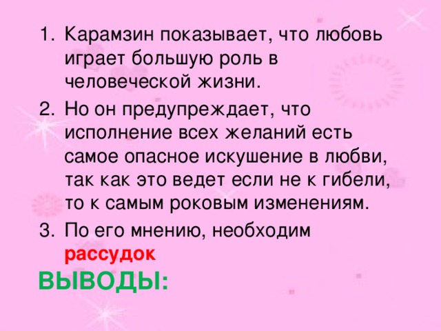Карамзин показывает, что любовь играет большую роль в человеческой жизни. Но он предупреждает, что исполнение всех желаний есть самое опасное искушение в любви, так как это ведет если не к гибели, то к самым роковым изменениям. По его мнению, необходим рассудок Выводы: 