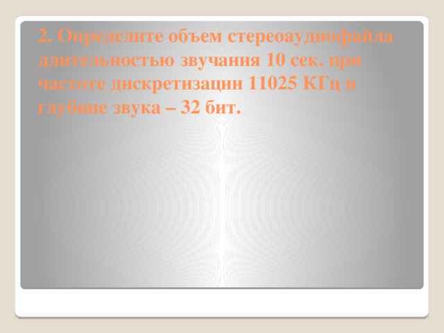 2. Определите объем стереоаудиофайла длительностью звучания 10 сек. при частоте дискретизации 11025 КГц и глубине звука – 32 бит. 