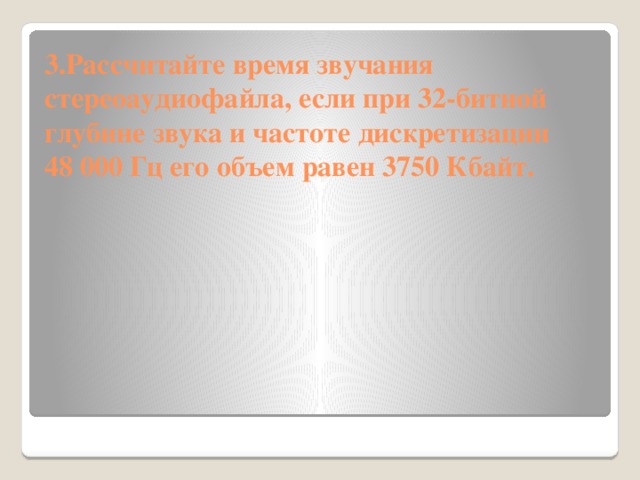 3.Рассчитайте время звучания стереоаудиофайла, если при 32-битной глубине звука и частоте дискретизации 48 000 Гц его объем равен 3750 Кбайт.   