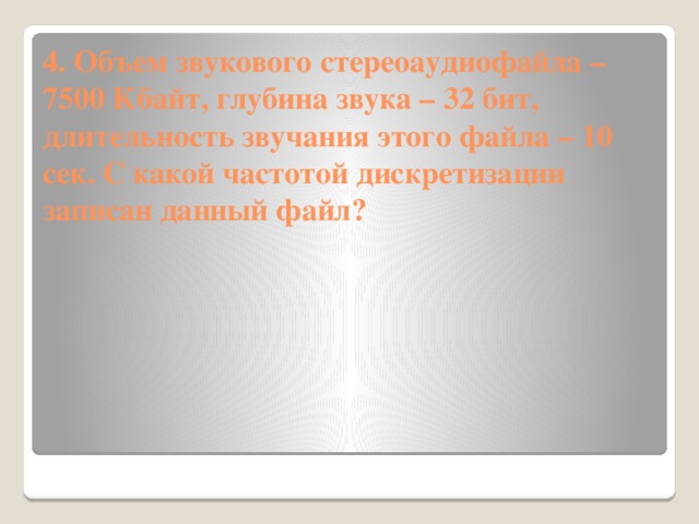 4. Объем звукового стереоаудиофайла – 7500 Кбайт, глубина звука – 32 бит, длительность звучания этого файла – 10 сек. С какой частотой дискретизации записан данный файл?   