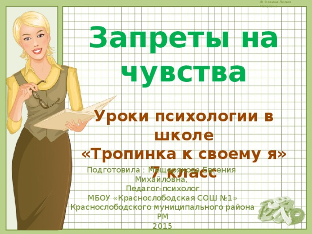 Запреты на чувства  Уроки психологии в школе «Тропинка к своему я» 7 класс  Подготовила : Мещерякова Евгения Михайловна, Педагог-психолог МБОУ «Краснослободская СОШ №1» Краснослободского муниципального района РМ 2015 