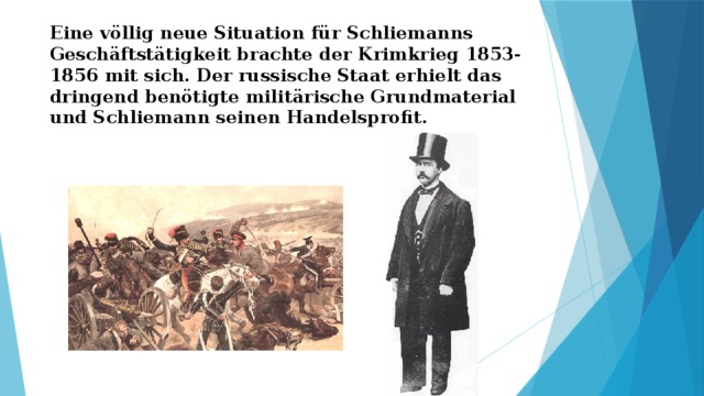 Eine völlig neue Situation für Schliemanns Geschäftstätigkeit brachte der Krimkrieg 1853-1856 mit sich. Der russische Staat erhielt das dringend benötigte militärische Grundmaterial und Schliemann seinen Handelsprofit. 