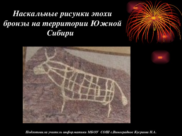 Наскальные рисунки эпохи бронзы на территории Южной Сибири Подготовила учитель информатики МБОУ СОШ с.Виноградное Кусраева Н.А.