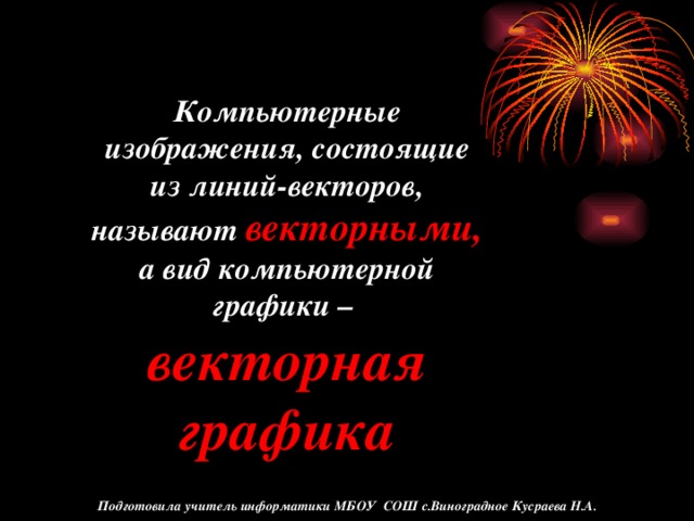 Компьютерные изображения, состоящие из линий-векторов, называют векторными, а вид компьютерной графики – векторная графика Подготовила учитель информатики МБОУ СОШ с.Виноградное Кусраева Н.А.