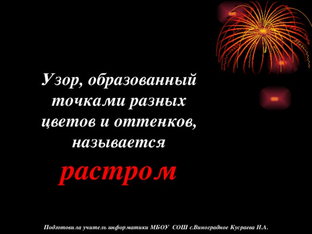 Узор, образованный точками разных цветов и оттенков, называется растром Подготовила учитель информатики МБОУ СОШ с.Виноградное Кусраева Н.А.