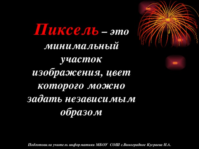 Пиксель – это минимальный участок изображения, цвет которого можно задать независимым образом Подготовила учитель информатики МБОУ СОШ с.Виноградное Кусраева Н.А.