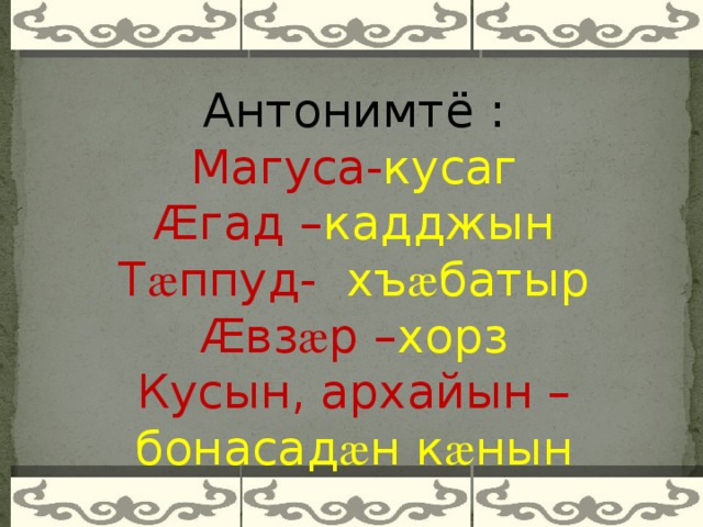 Антонимтё : Магуса- кусаг Æгад – кадджын Т æ ппуд- хъ æ батыр Æвз æ р – хорз Кусын, архайын – бонасад æ н к æ нын    