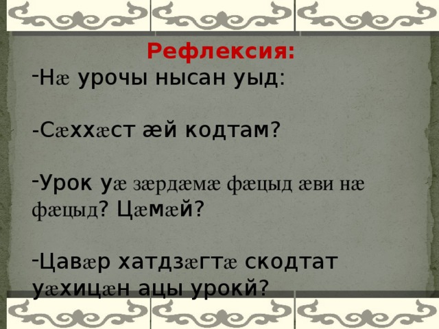 Рефлексия: Н æ урочы нысан уыд: -С æ хх æ ст æй кодтам? Урок у æ зæрдæмæ фæцыд æви нæ фæцыд ? Ц æ м æ й? Цав æ р хатдз æ гт æ скодтат у æ хиц æ н ацы урокй?    