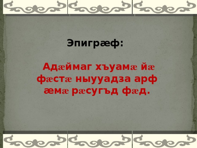 Эпигрӕф :  Ад æ ймаг хъуам æ й æ ф æ ст æ ныууадза арф æм æ р æ сугъд ф æ д.    