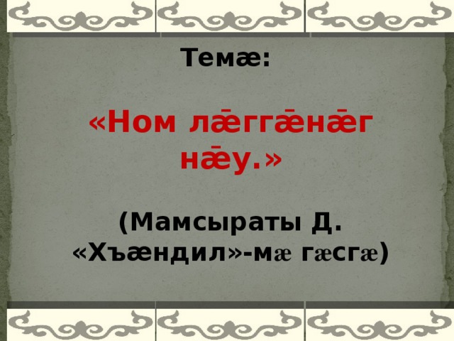 Темӕ:   «Ном лǣггǣнǣг нǣу.» (Мамсыраты Д. «Хъӕндил»-м æ г æ сг æ )    