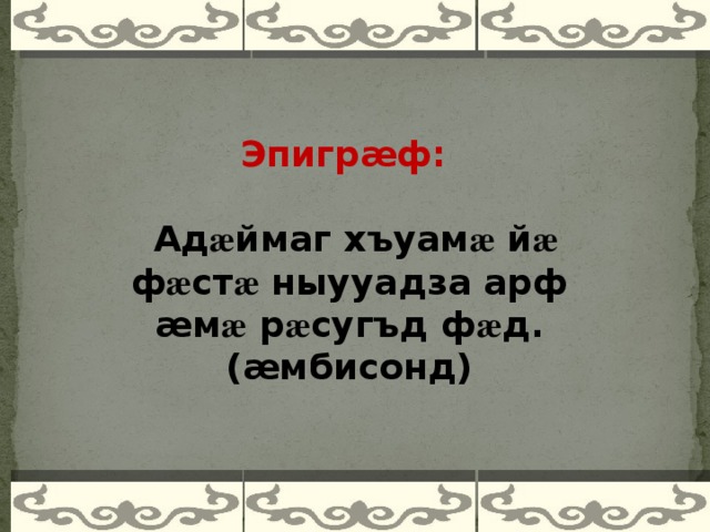 Эпигрӕф :  Ад æ ймаг хъуам æ й æ ф æ ст æ ныууадза арф æм æ р æ сугъд ф æ д. (æмбисонд)    