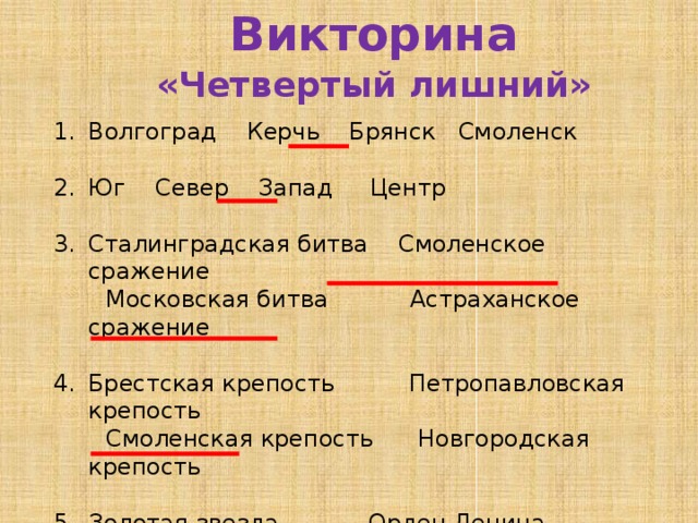 Викторина «Четвертый лишний» Волгоград Керчь Брянск Смоленск Юг Север Запад Центр Сталинградская битва Смоленское сражение  Московская битва Астраханское сражение Брестская крепость Петропавловская крепость  Смоленская крепость Новгородская крепость Золотая звезда Орден Ленина  Медаль Жукова Обелиск с надписью 