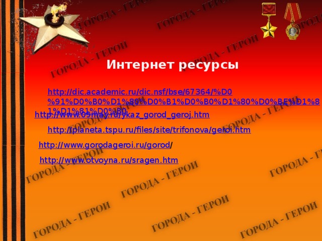 Интернет ресурсы http://dic.academic.ru/dic.nsf/bse/67364/%D0%91%D0%B0%D1%80%D0%B1%D0%B0%D1%80%D0%BE%D1%81%D1%81%D0%B0 http://www.09may.ru/ykaz_gorod_geroj.htm http://planeta.tspu.ru/files/site/trifonova/geroi.htm http://www.gorodageroi.ru/gorod / http://www.otvoyna.ru/sragen.htm 