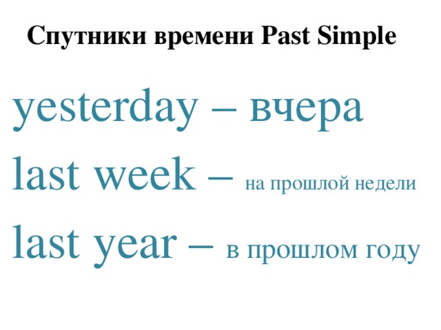 Спутники времени Past Simple yesterday – вчера last week – на прошлой недели last year – в прошлом году 
