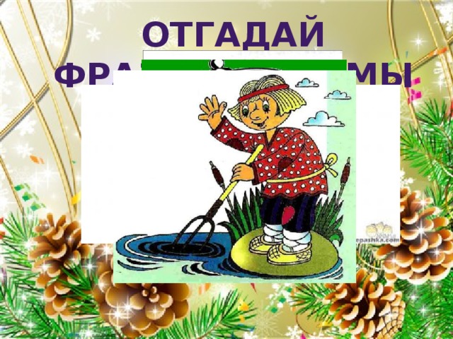 ОТГАДАЙ ФРАЗЕОЛОГИЗМЫ ОТГАДАЙ ФРАЗЕОЛОГИЗМЫ 