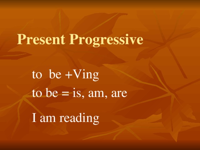 Present Progressive to be +Ving to be = is, am, are I am reading 