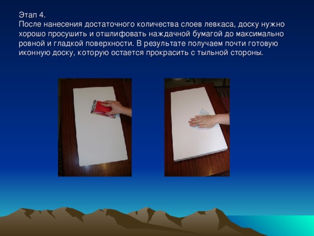 Этап 4.  После нанесения достаточного количества слоев левкаса, доску нужно хорошо просушить и отшлифовать наждачной бумагой до максимально ровной и гладкой поверхности. В результате получаем почти готовую иконную доску, которую остается прокрасить с тыльной стороны. 