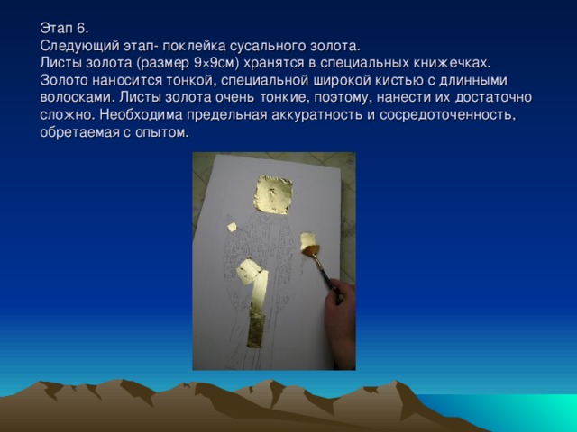 Этап 6.  Следующий этап- поклейка сусального золота.  Листы золота (размер 9×9см) хранятся в специальных книжечках. Золото наносится тонкой, специальной широкой кистью с длинными волосками. Листы золота очень тонкие, поэтому, нанести их достаточно сложно. Необходима предельная аккуратность и сосредоточенность, обретаемая с опытом. 