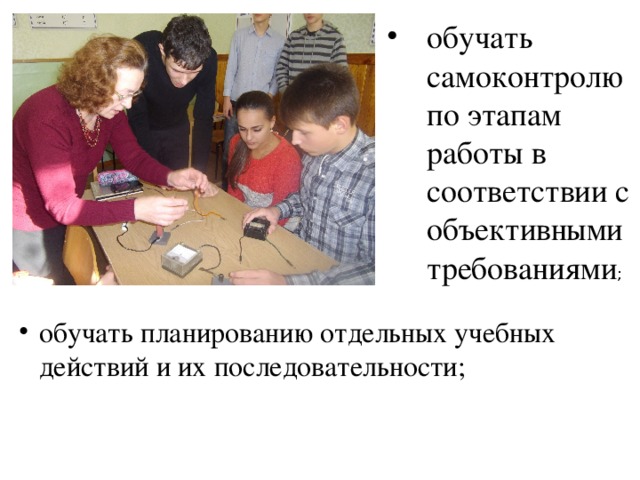 обучать самоконтролю по этапам работы в соответствии с объективными требованиями ; обучать планированию отдельных учебных действий и их последовательности; 