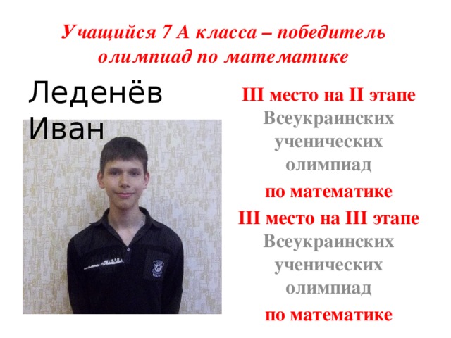 Учащийся 7 А класса – победитель олимпиад по математике Леденёв Иван III место на II этапе Всеукраинских ученических олимпиад по математике III место на III этапе Всеукраинских ученических олимпиад по математике   