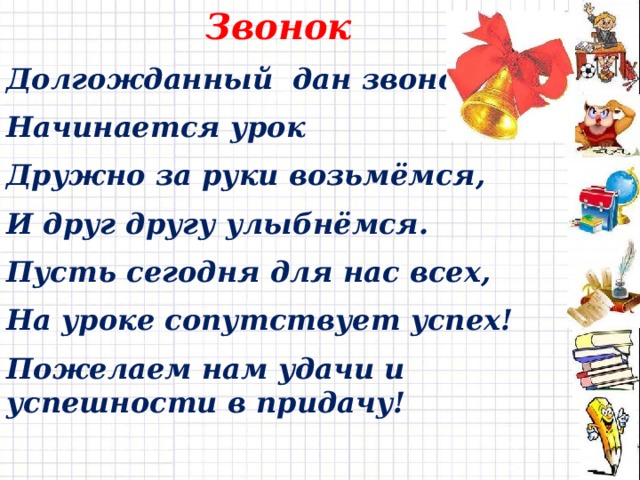 Звонок Долгожданный дан звонок, Начинается урок Дружно за руки возьмёмся, И друг другу улыбнёмся. Пусть сегодня для нас всех, На уроке сопутствует успех! Пожелаем нам удачи и успешности в придачу! 